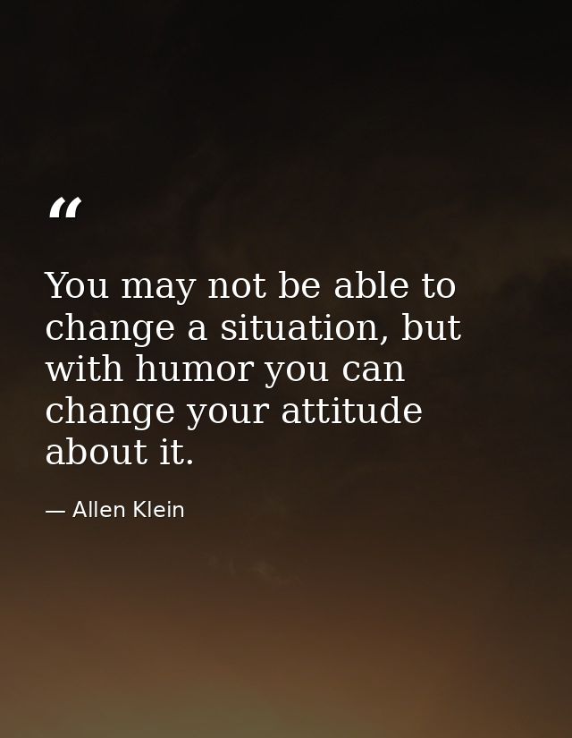 You may not be able to change a situation, but with humor you can change your attitude about it. — Allen Klein