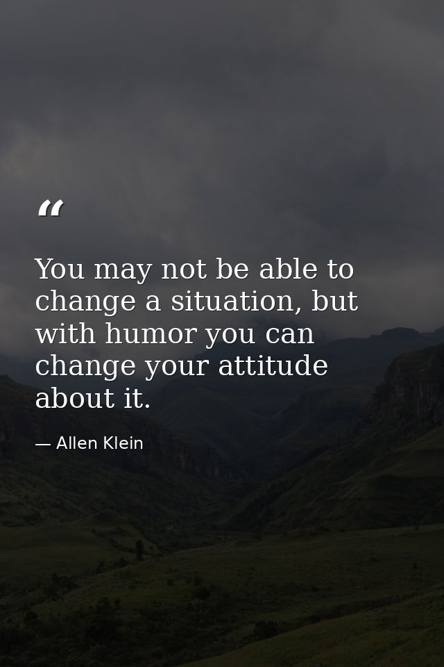 You may not be able to change a situation, but with humor you can change your attitude about it. — Allen Klein