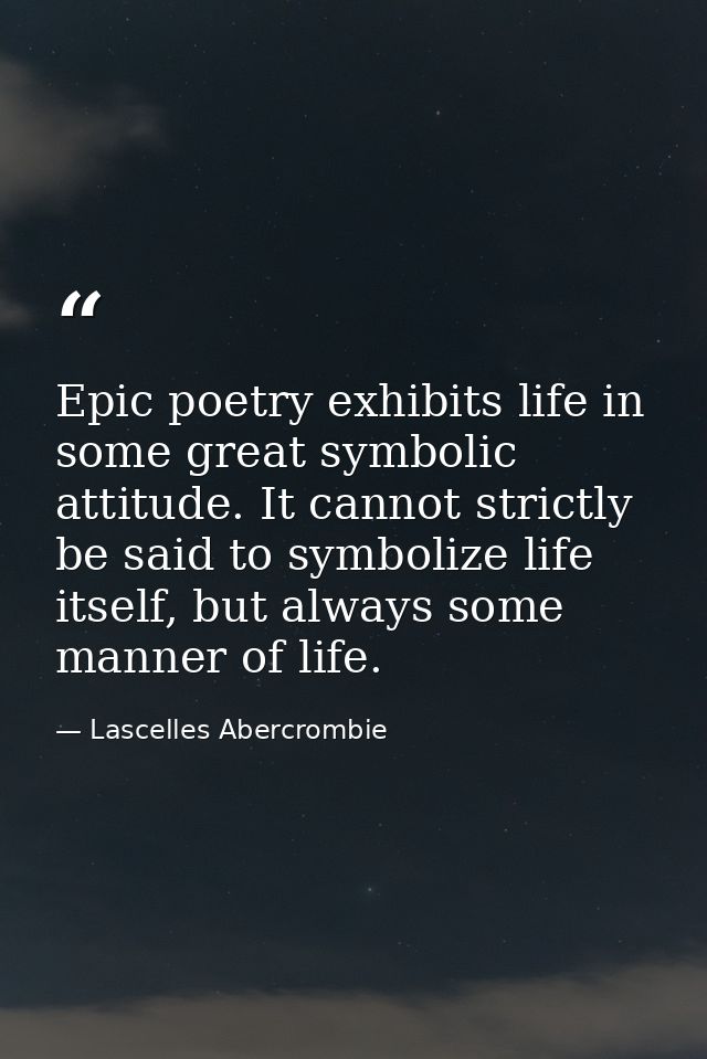 Epic poetry exhibits life in some great symbolic attitude. It cannot strictly be said to symbolize life itself, but alwa — Lascelles Abercrombie