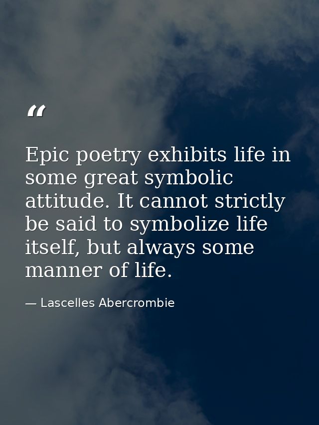 Epic poetry exhibits life in some great symbolic attitude. It cannot strictly be said to symbolize life itself, but alwa — Lascelles Abercrombie