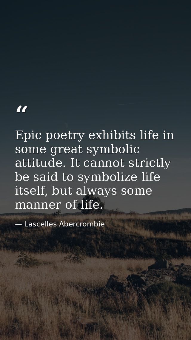 Epic poetry exhibits life in some great symbolic attitude. It cannot strictly be said to symbolize life itself, but alwa — Lascelles Abercrombie