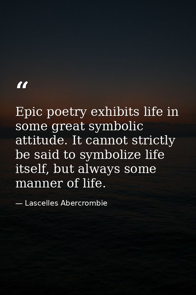 Epic poetry exhibits life in some great symbolic attitude. It cannot strictly be said to symbolize life itself, but alwa — Lascelles Abercrombie