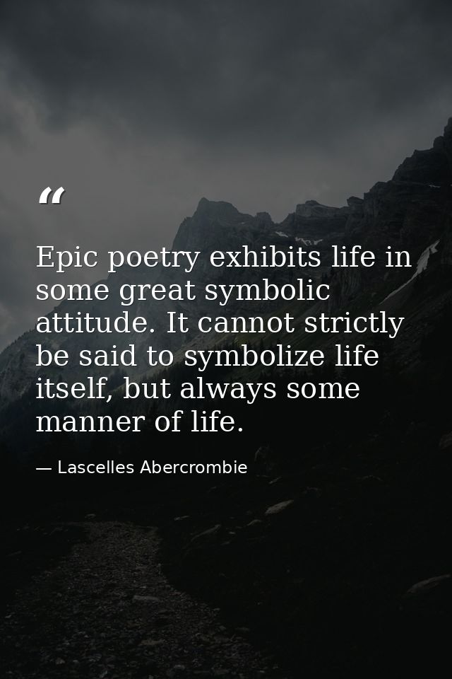 Epic poetry exhibits life in some great symbolic attitude. It cannot strictly be said to symbolize life itself, but alwa — Lascelles Abercrombie