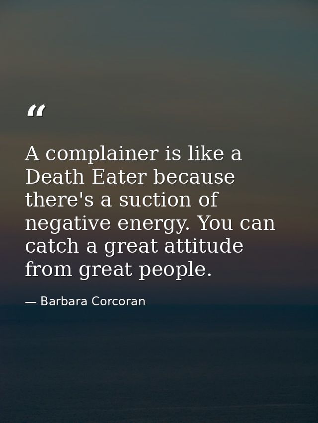 A complainer is like a Death Eater because there's a suction of negative energy. You can catch a great attitude from gre — Barbara Corcoran