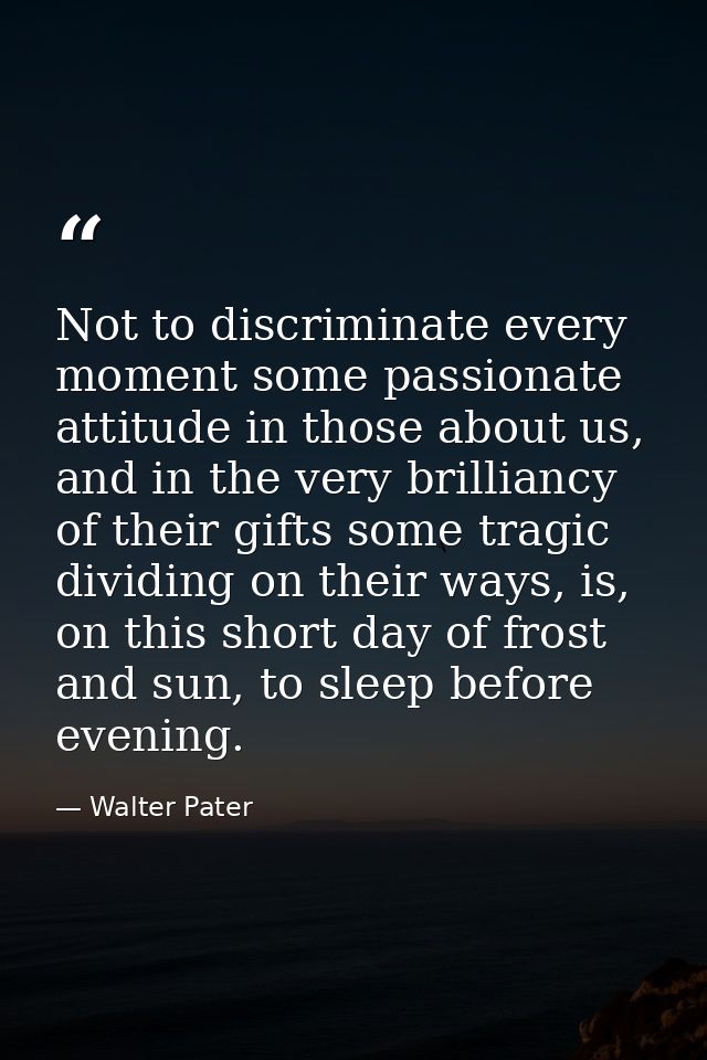 Not to discriminate every moment some passionate attitude in those about us, and in the very brilliancy of their gifts s — Walter Pater