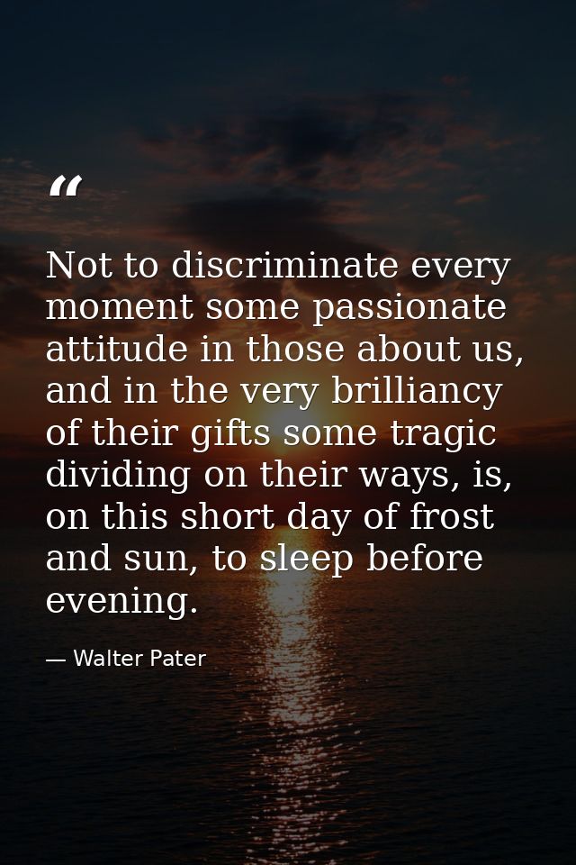 Not to discriminate every moment some passionate attitude in those about us, and in the very brilliancy of their gifts s — Walter Pater