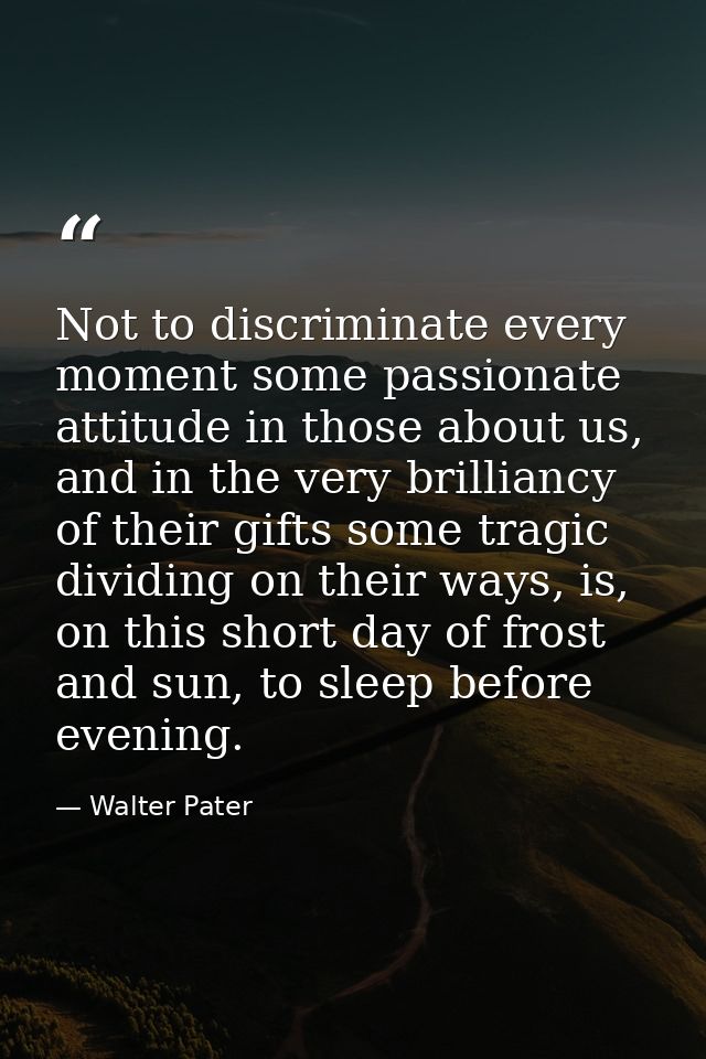 Not to discriminate every moment some passionate attitude in those about us, and in the very brilliancy of their gifts s — Walter Pater