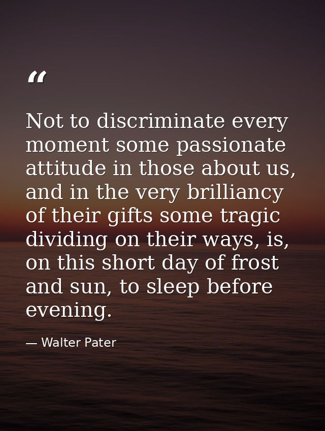 Not to discriminate every moment some passionate attitude in those about us, and in the very brilliancy of their gifts s — Walter Pater