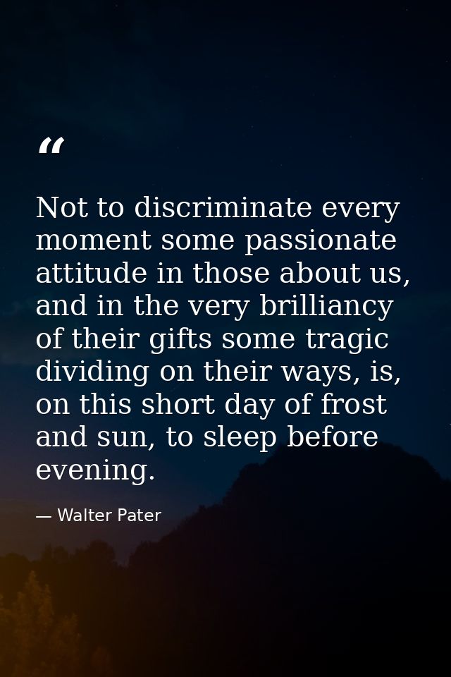 Not to discriminate every moment some passionate attitude in those about us, and in the very brilliancy of their gifts s — Walter Pater