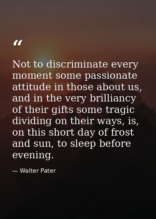 Not to discriminate every moment some passionate attitude in those about us, and in the very brilliancy of their gifts s — Walter Pater