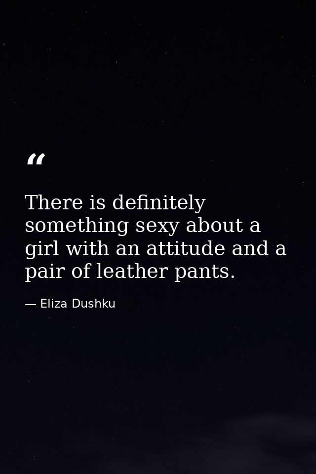 There is definitely something sexy about a girl with an attitude and a pair of leather pants. — Eliza Dushku
