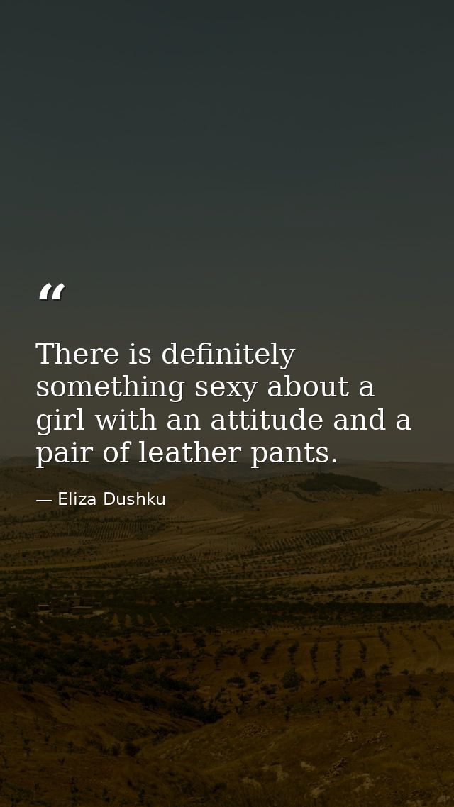There is definitely something sexy about a girl with an attitude and a pair of leather pants. — Eliza Dushku
