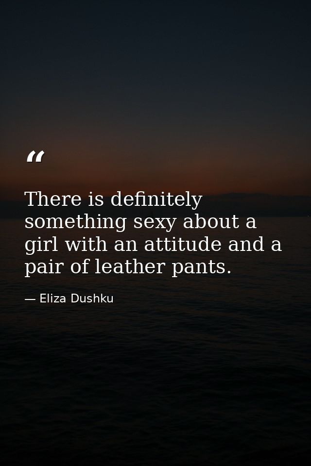 There is definitely something sexy about a girl with an attitude and a pair of leather pants. — Eliza Dushku