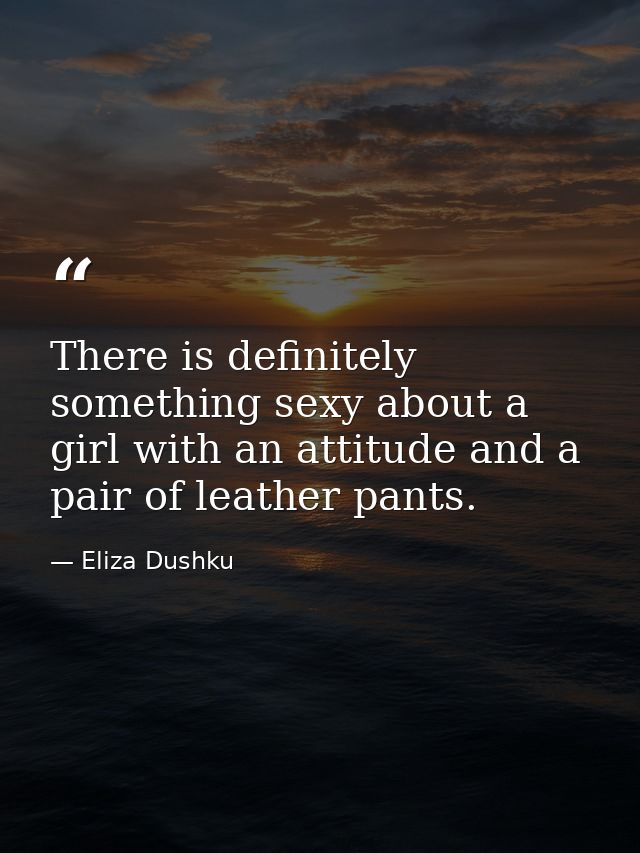 There is definitely something sexy about a girl with an attitude and a pair of leather pants. — Eliza Dushku