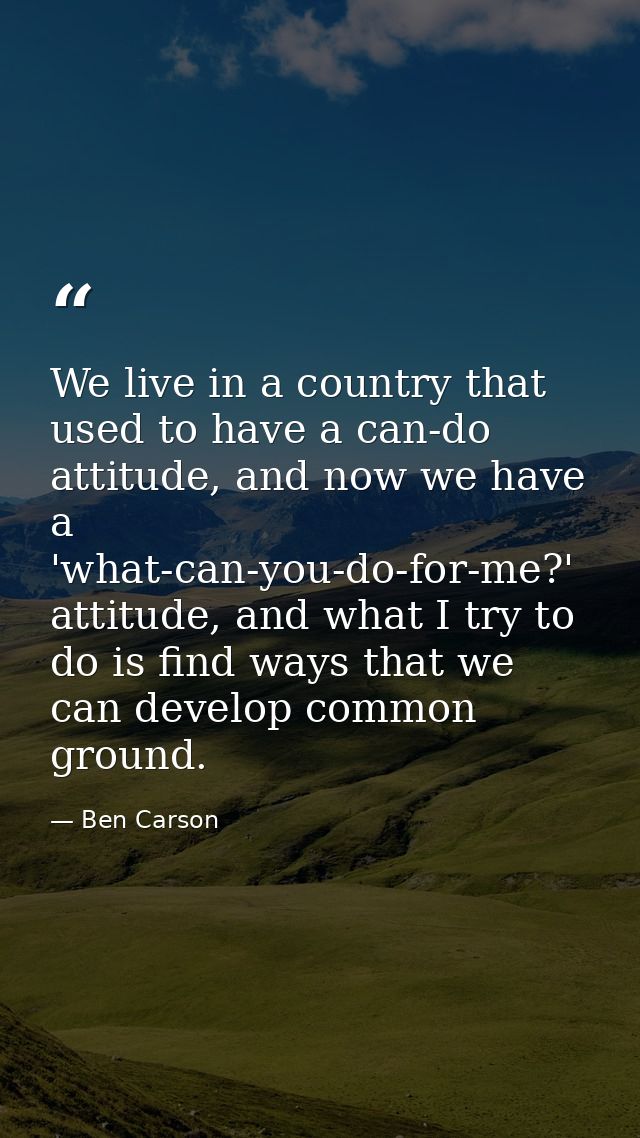 We live in a country that used to have a can-do attitude, and now we have a 'what-can-you-do-for-me?' attitude, and what — Ben Carson