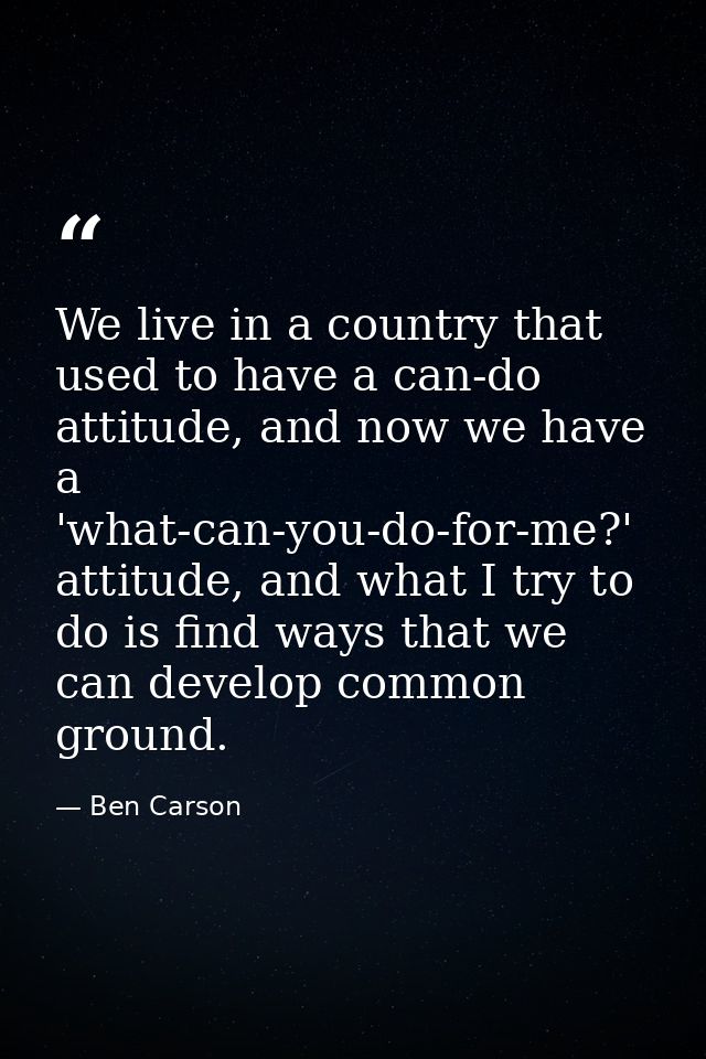We live in a country that used to have a can-do attitude, and now we have a 'what-can-you-do-for-me?' attitude, and what — Ben Carson