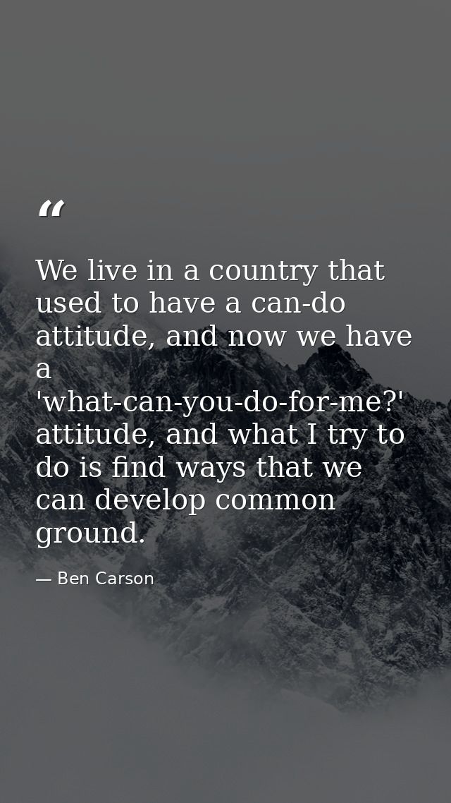 We live in a country that used to have a can-do attitude, and now we have a 'what-can-you-do-for-me?' attitude, and what — Ben Carson