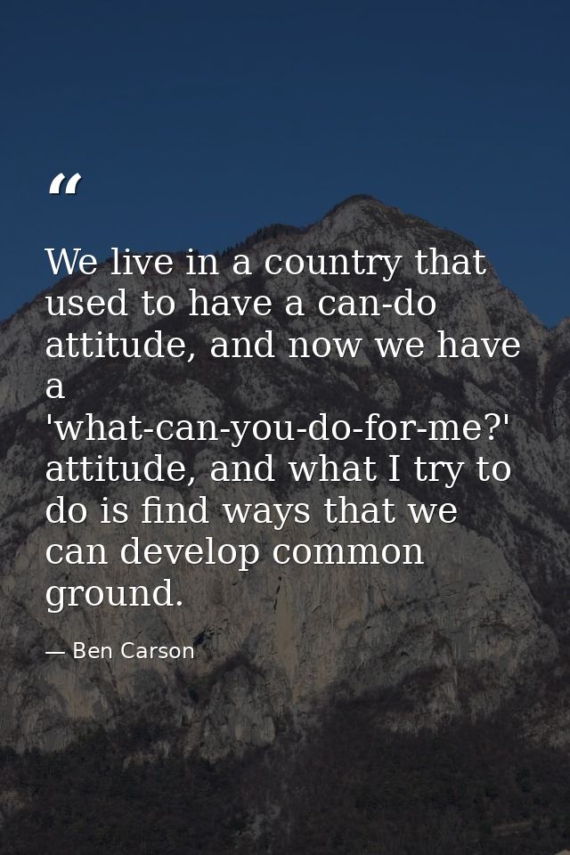 We live in a country that used to have a can-do attitude, and now we have a 'what-can-you-do-for-me?' attitude, and what — Ben Carson