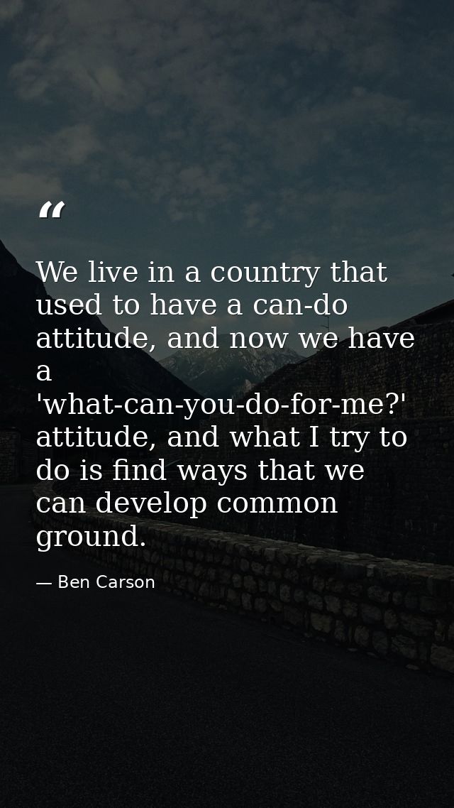 We live in a country that used to have a can-do attitude, and now we have a 'what-can-you-do-for-me?' attitude, and what — Ben Carson