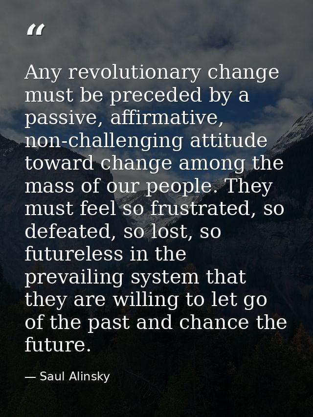 Any revolutionary change must be preceded by a passive, affirmative, non-challenging attitude toward change among the ma — Saul Alinsky