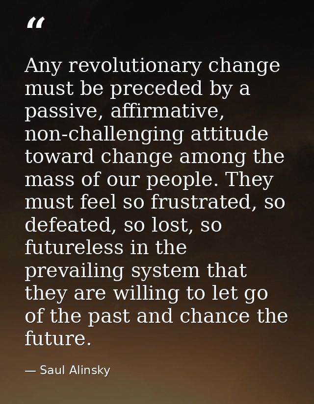 Any revolutionary change must be preceded by a passive, affirmative, non-challenging attitude toward change among the ma — Saul Alinsky