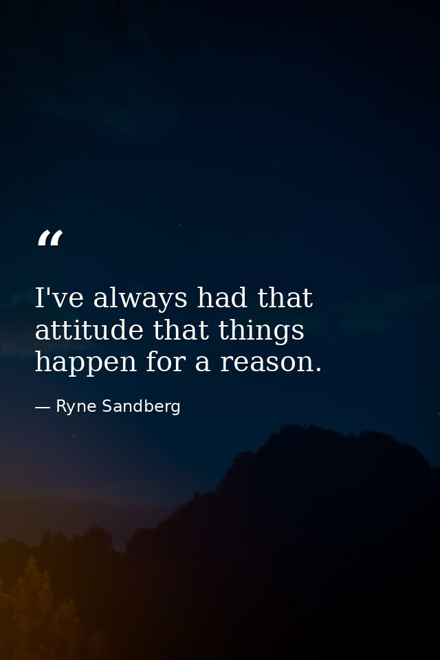 I've always had that attitude that things happen for a reason. — Ryne Sandberg