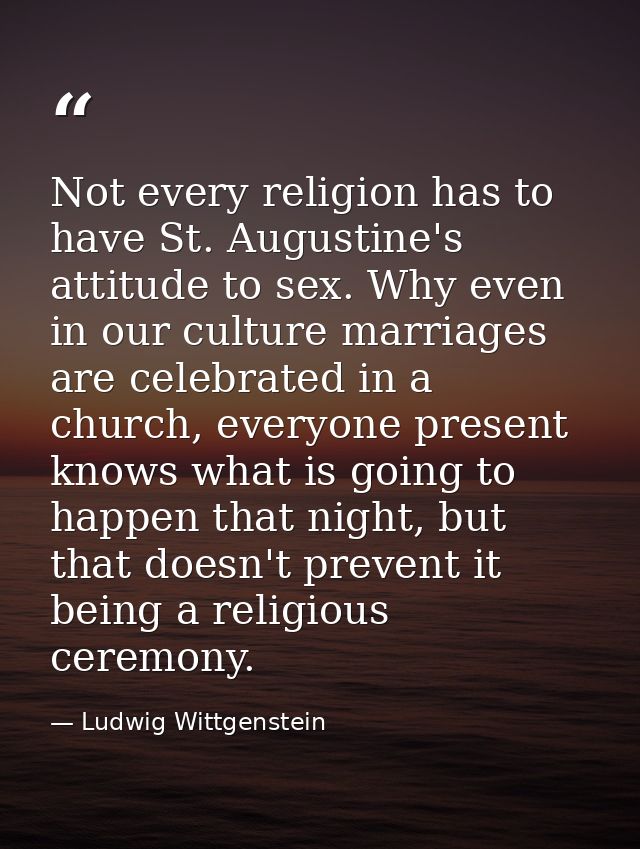 Not every religion has to have St. Augustine's attitude to sex. Why even in our culture marriages are celebrated in a ch — Ludwig Wittgenstein