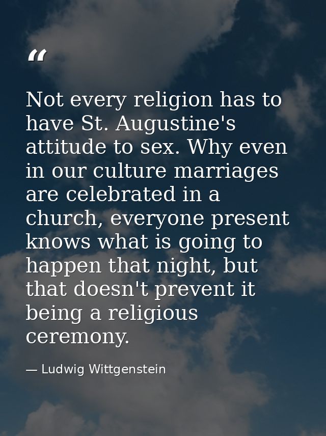 Not every religion has to have St. Augustine's attitude to sex. Why even in our culture marriages are celebrated in a ch — Ludwig Wittgenstein