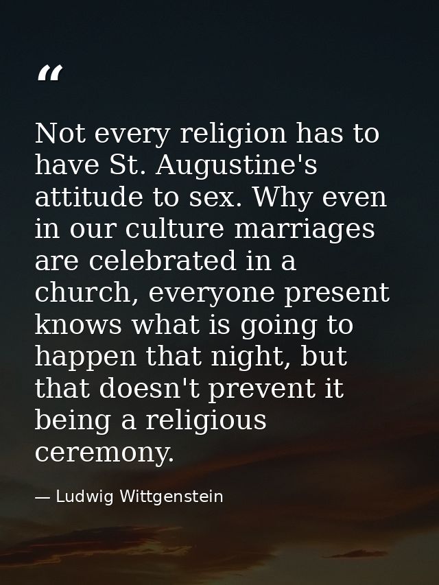 Not every religion has to have St. Augustine's attitude to sex. Why even in our culture marriages are celebrated in a ch — Ludwig Wittgenstein