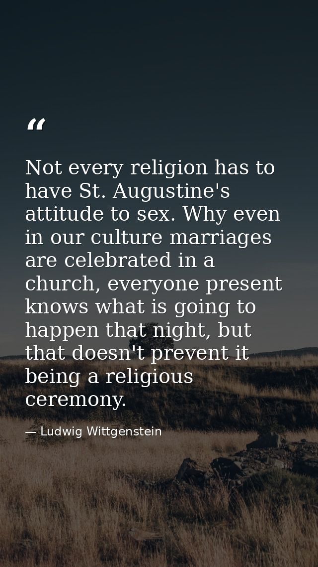 Not every religion has to have St. Augustine's attitude to sex. Why even in our culture marriages are celebrated in a ch — Ludwig Wittgenstein