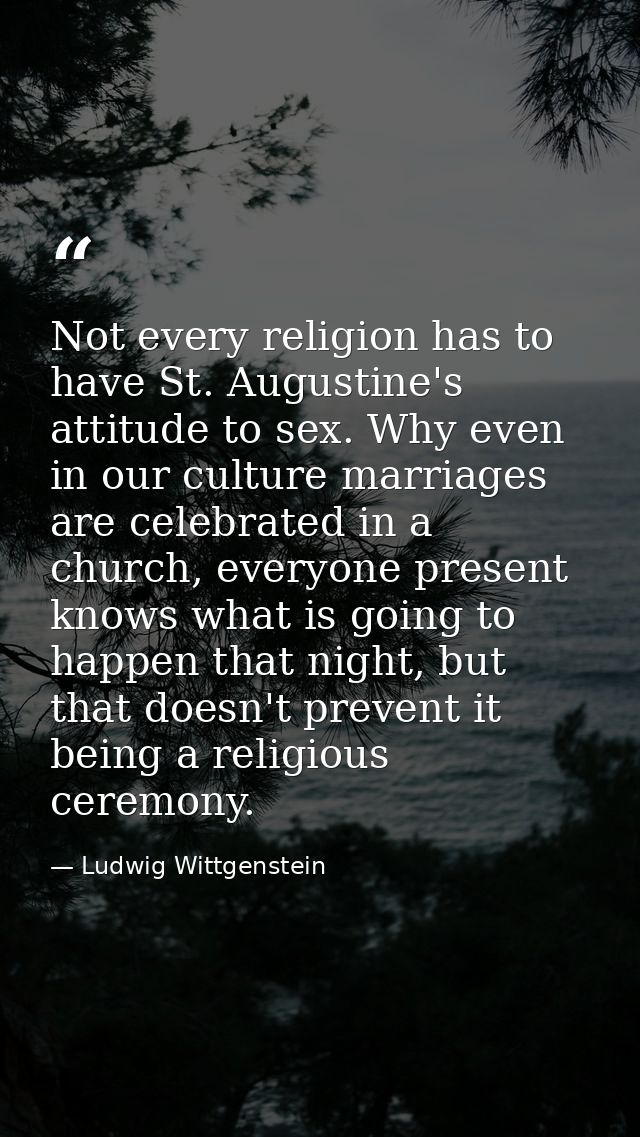 Not every religion has to have St. Augustine's attitude to sex. Why even in our culture marriages are celebrated in a ch — Ludwig Wittgenstein