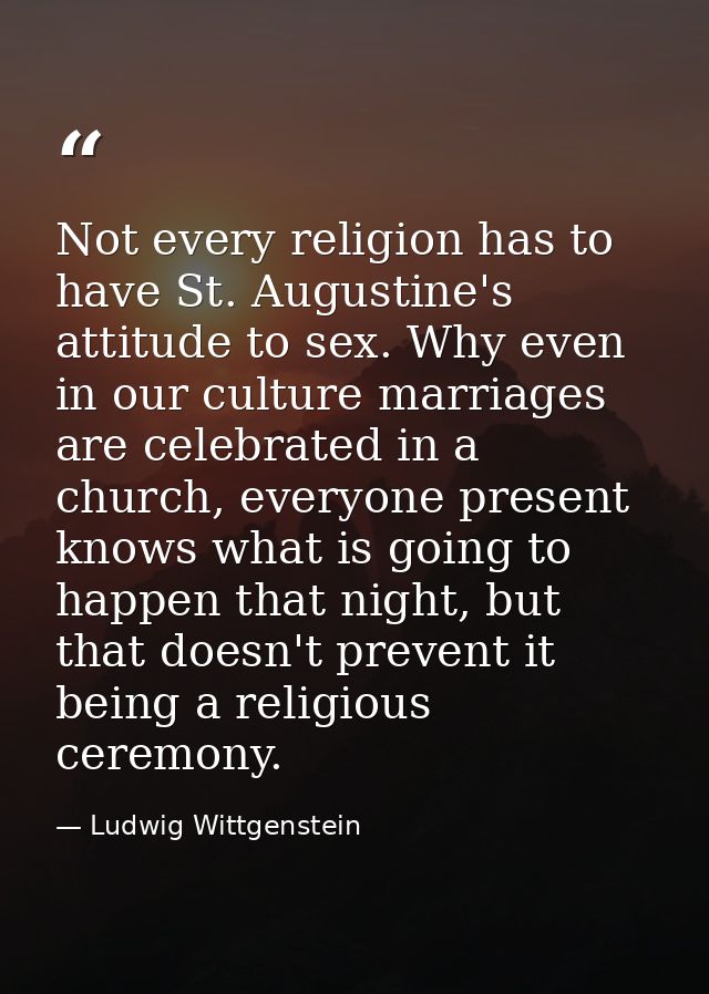 Not every religion has to have St. Augustine's attitude to sex. Why even in our culture marriages are celebrated in a ch — Ludwig Wittgenstein