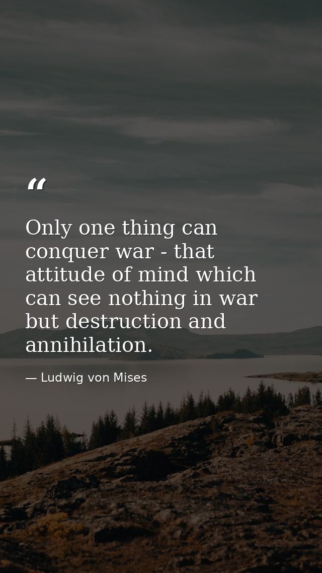 Only one thing can conquer war - that attitude of mind which can see nothing in war but destruction and annihilation. — Ludwig von Mises