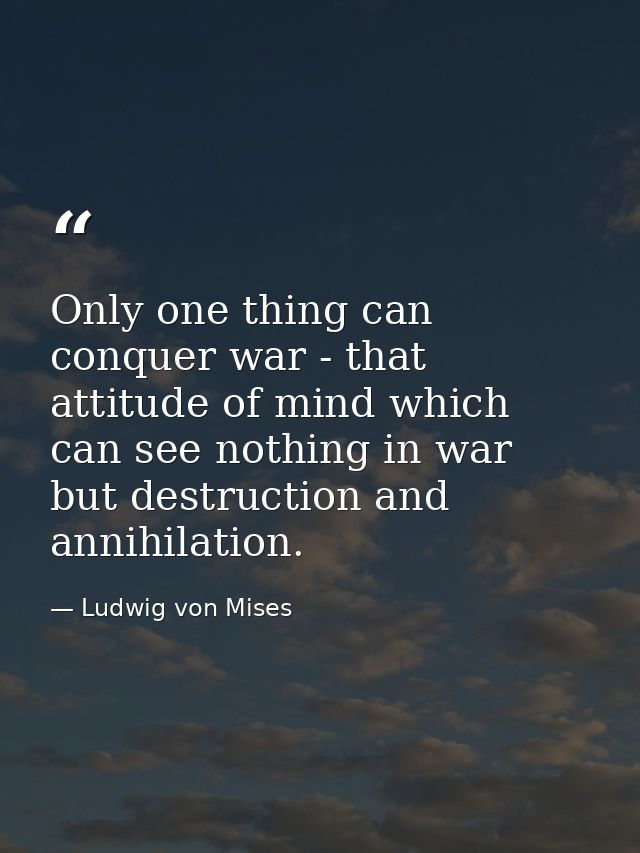 Only one thing can conquer war - that attitude of mind which can see nothing in war but destruction and annihilation. — Ludwig von Mises