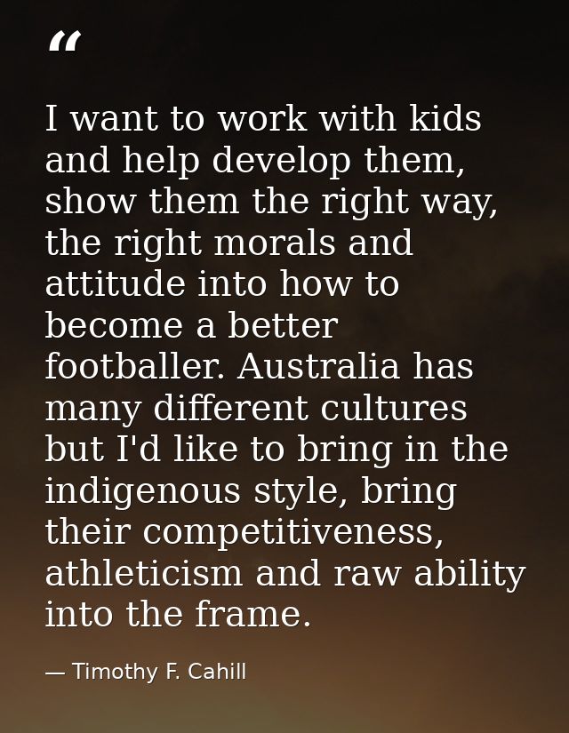 I want to work with kids and help develop them, show them the right way, the right morals and attitude into how to becom — Timothy F. Cahill