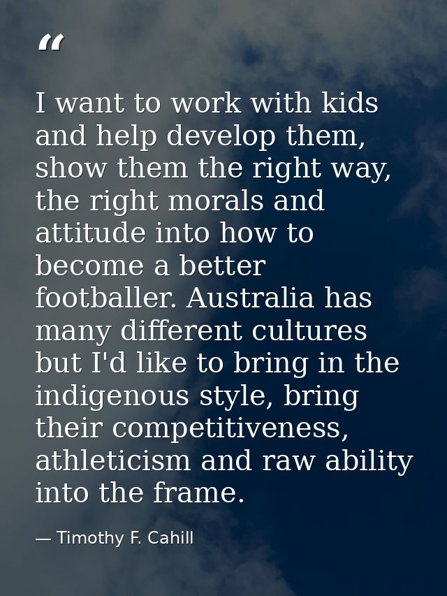 I want to work with kids and help develop them, show them the right way, the right morals and attitude into how to becom — Timothy F. Cahill