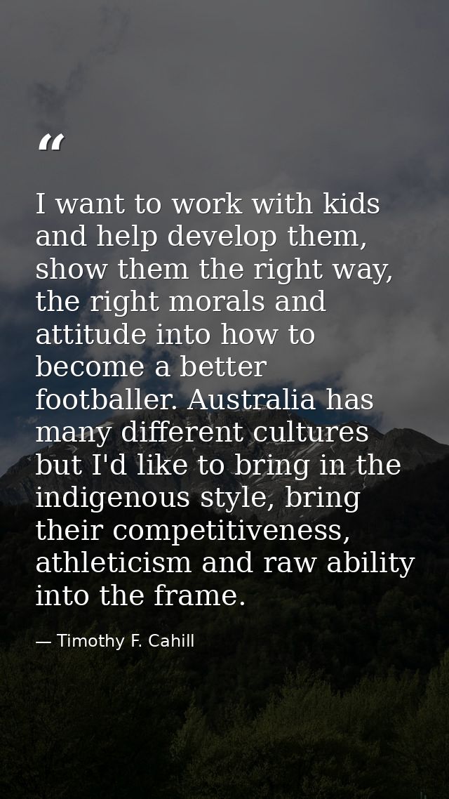 I want to work with kids and help develop them, show them the right way, the right morals and attitude into how to becom — Timothy F. Cahill