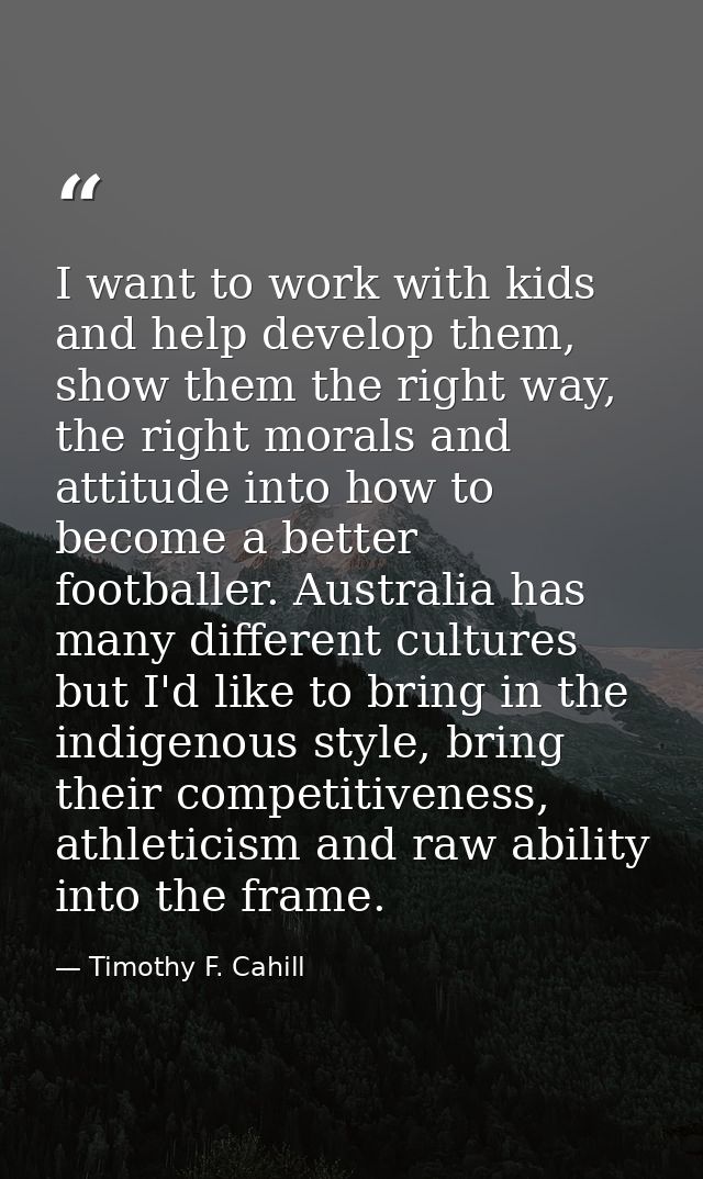 I want to work with kids and help develop them, show them the right way, the right morals and attitude into how to becom — Timothy F. Cahill
