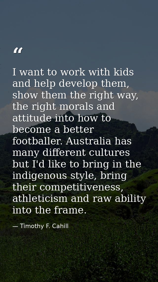 I want to work with kids and help develop them, show them the right way, the right morals and attitude into how to becom — Timothy F. Cahill