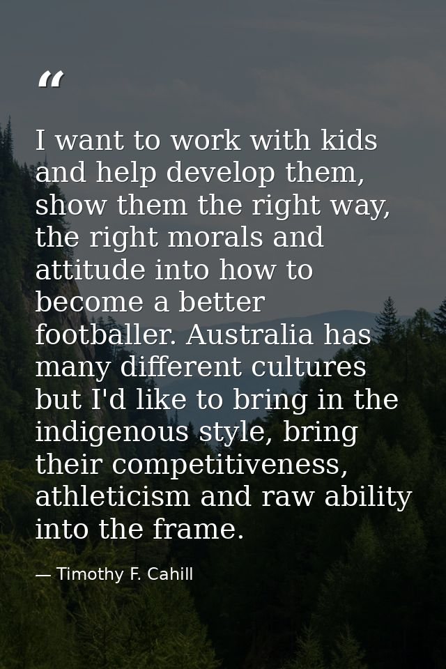 I want to work with kids and help develop them, show them the right way, the right morals and attitude into how to becom — Timothy F. Cahill