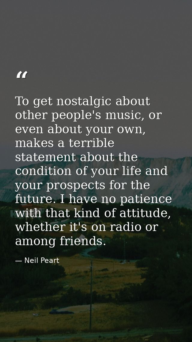 To get nostalgic about other people's music, or even about your own, makes a terrible statement about the condition of y — Neil Peart