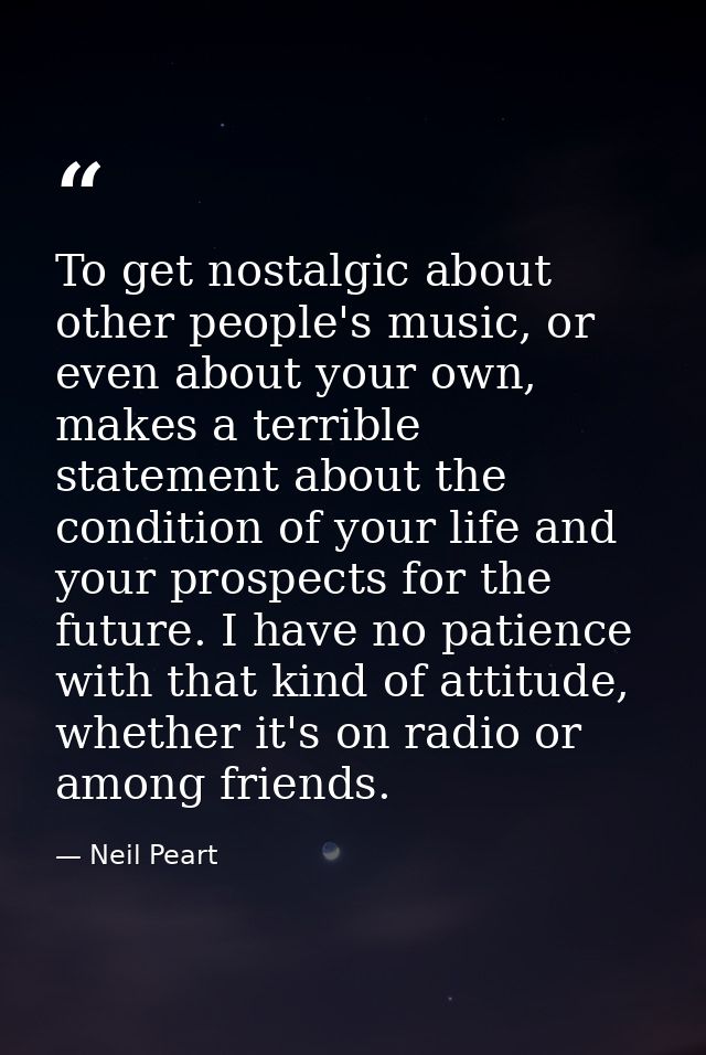 To get nostalgic about other people's music, or even about your own, makes a terrible statement about the condition of y — Neil Peart