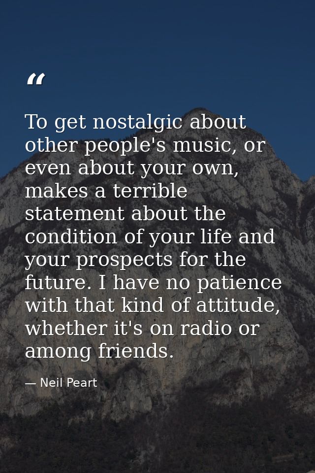 To get nostalgic about other people's music, or even about your own, makes a terrible statement about the condition of y — Neil Peart
