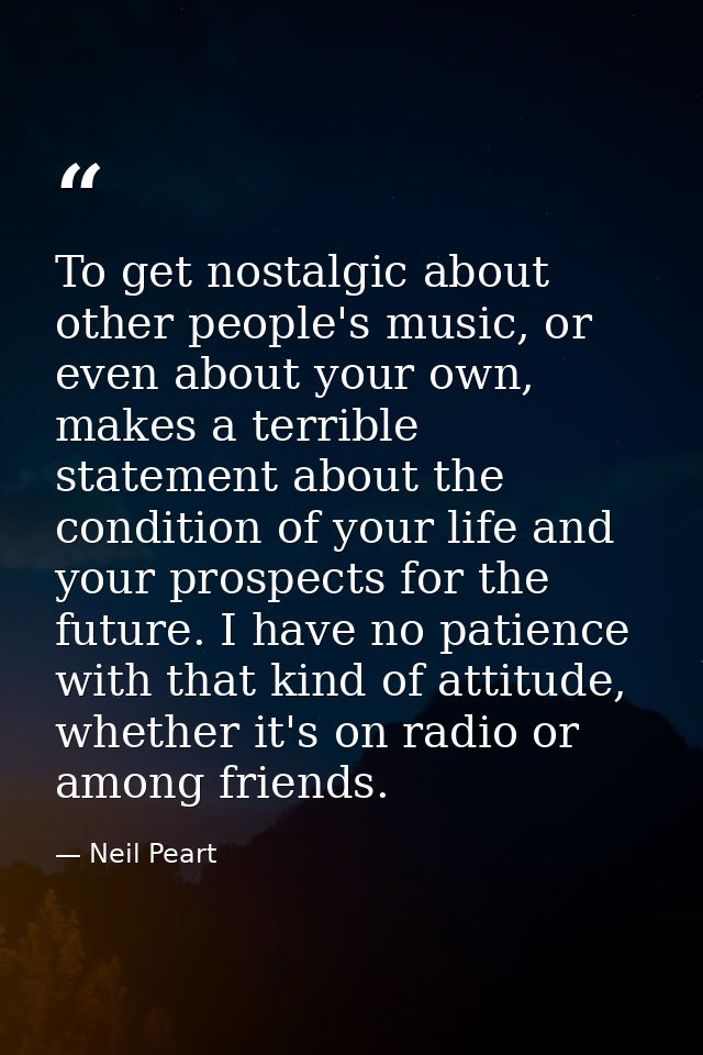 To get nostalgic about other people's music, or even about your own, makes a terrible statement about the condition of y — Neil Peart