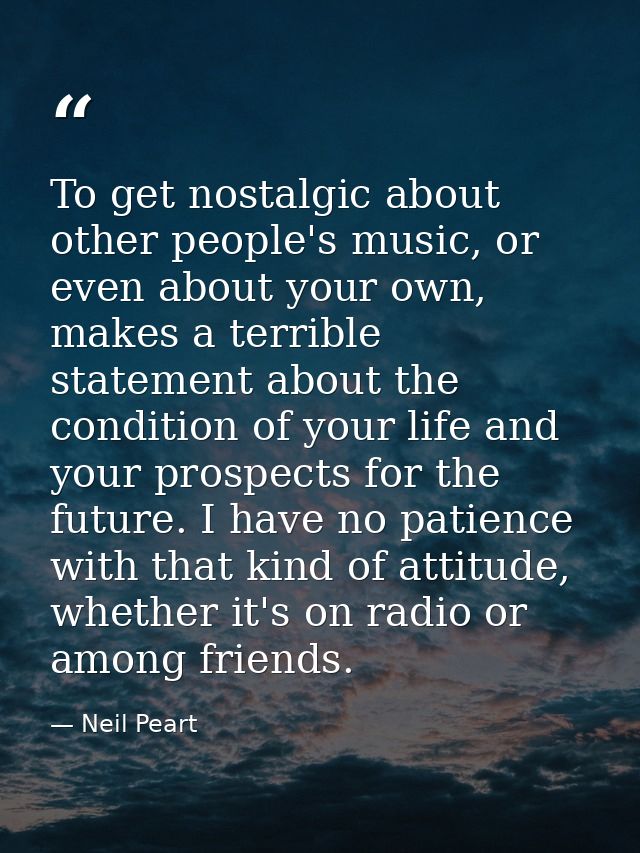 To get nostalgic about other people's music, or even about your own, makes a terrible statement about the condition of y — Neil Peart