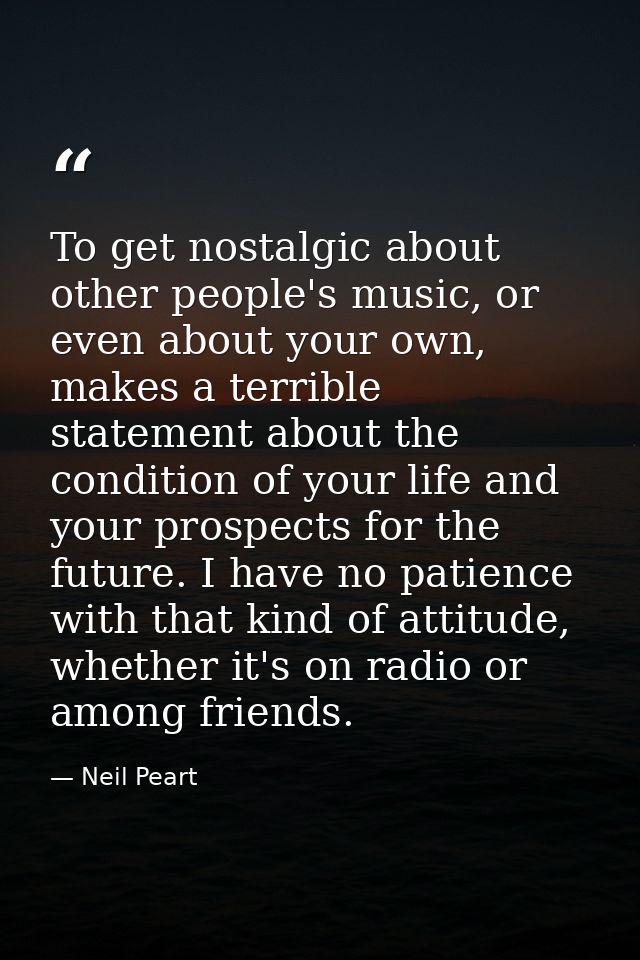 To get nostalgic about other people's music, or even about your own, makes a terrible statement about the condition of y — Neil Peart