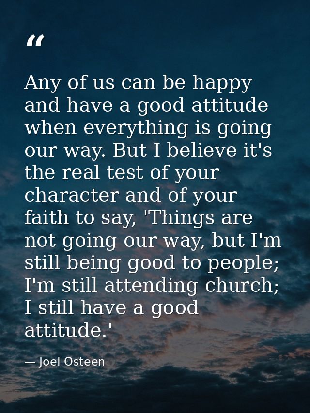 Any of us can be happy and have a good attitude when everything is going our way. But I believe it's the real test of yo — Joel Osteen