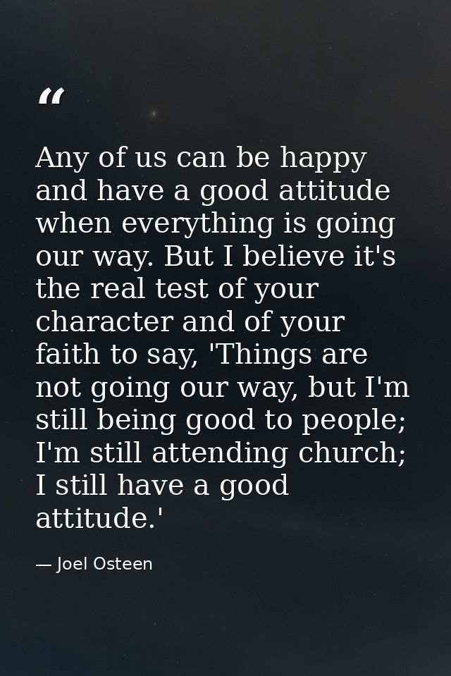 Any of us can be happy and have a good attitude when everything is going our way. But I believe it's the real test of yo — Joel Osteen