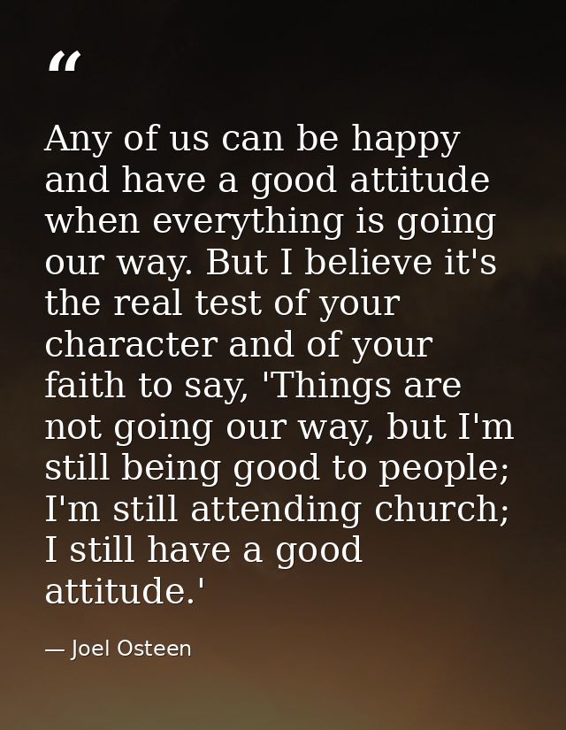 Any of us can be happy and have a good attitude when everything is going our way. But I believe it's the real test of yo — Joel Osteen