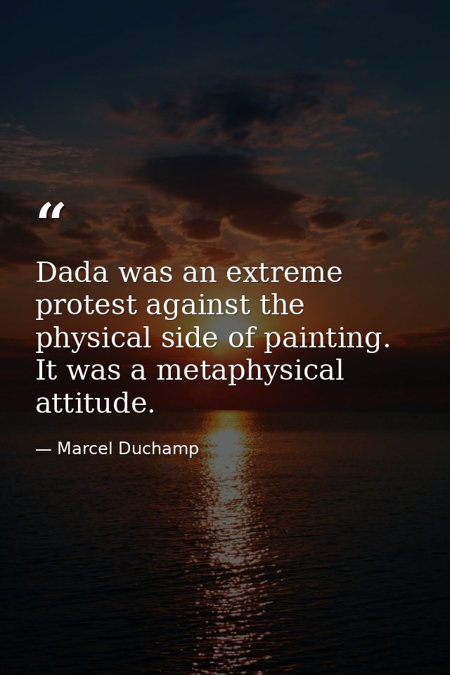 Dada was an extreme protest against the physical side of painting. It was a metaphysical attitude. — Marcel Duchamp